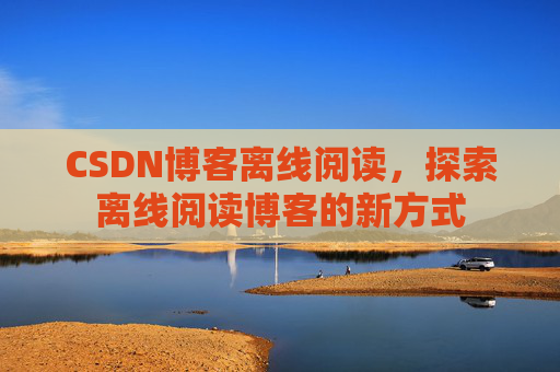 CSDN博客离线阅读，探索离线阅读博客的新方式